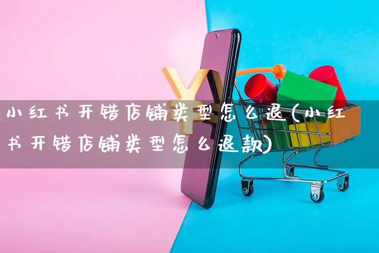 小红书开错店铺类型怎么退(小红书开错店铺类型怎么退款)_https://www.czttao.com_小红书_第1张