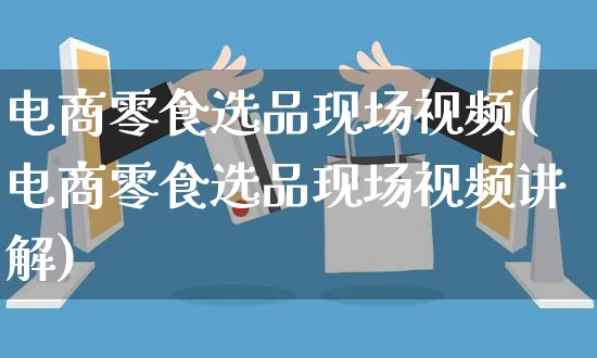 电商零食选品现场视频(电商零食选品现场视频讲解)_https://www.czttao.com_视频/直播带货_第1张