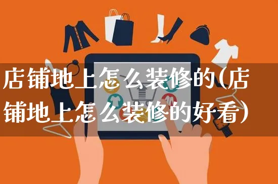 店铺地上怎么装修的(店铺地上怎么装修的好看)_https://www.czttao.com_店铺装修_第1张