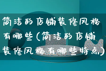 简洁的店铺装修风格有哪些(简洁的店铺装修风格有哪些特点)_https://www.czttao.com_店铺装修_第1张