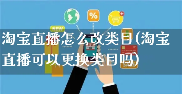 淘宝直播怎么改类目(淘宝直播可以更换类目吗)_https://www.czttao.com_开店技巧_第1张