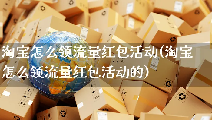 淘宝怎么领流量红包活动(淘宝怎么领流量红包活动的)_https://www.czttao.com_开店技巧_第1张