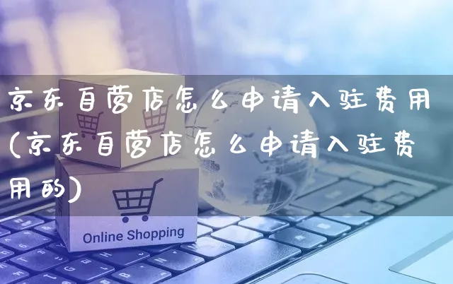 京东自营店怎么申请入驻费用(京东自营店怎么申请入驻费用的)_https://www.czttao.com_开店技巧_第1张