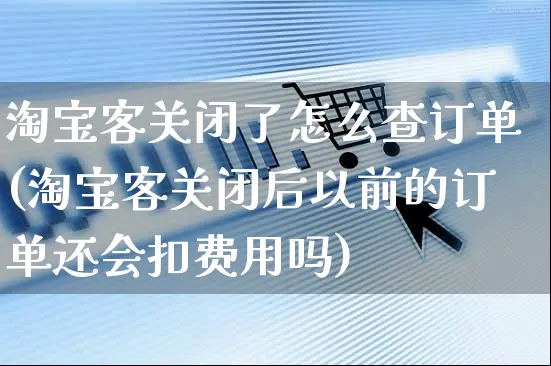 淘宝客关闭了怎么查订单(淘宝客关闭后以前的订单还会扣费用吗)_https://www.czttao.com_视频/直播带货_第1张