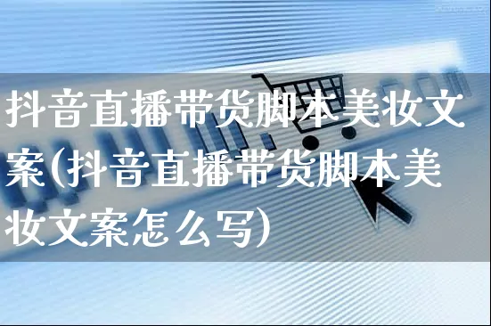 抖音直播带货脚本美妆文案(抖音直播带货脚本美妆文案怎么写)_https://www.czttao.com_视频/直播带货_第1张