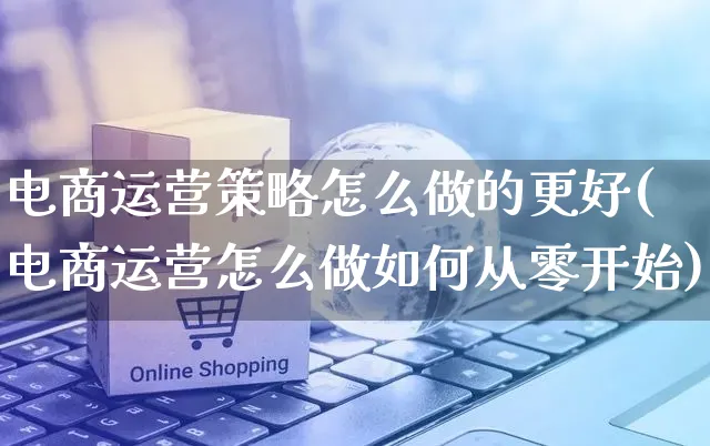 电商运营策略怎么做的更好(电商运营怎么做如何从零开始)_https://www.czttao.com_电商运营_第1张