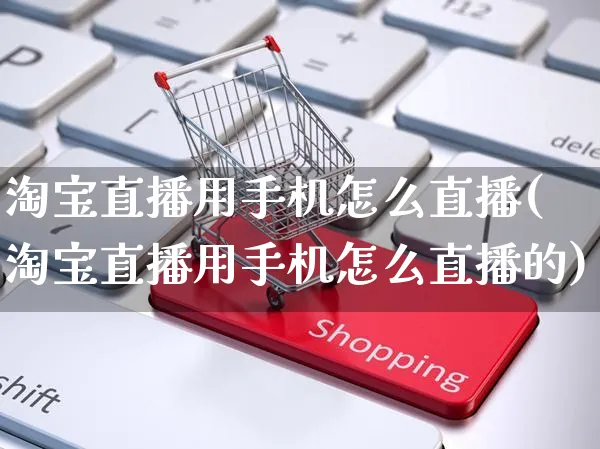 淘宝直播用手机怎么直播(淘宝直播用手机怎么直播的)_https://www.czttao.com_电商运营_第1张