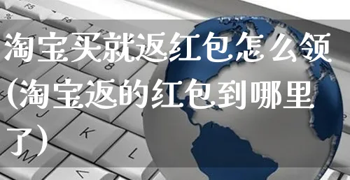 淘宝买就返红包怎么领(淘宝返的红包到哪里了)_https://www.czttao.com_电商资讯_第1张