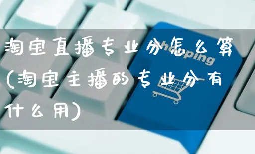 淘宝直播专业分怎么算(淘宝主播的专业分有什么用)_https://www.czttao.com_小红书_第1张