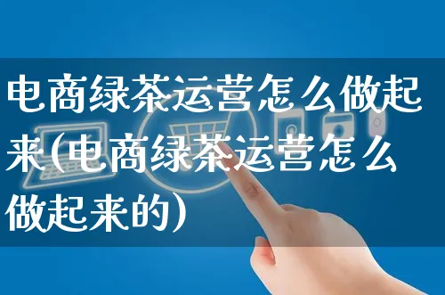 电商绿茶运营怎么做起来(电商绿茶运营怎么做起来的)_https://www.czttao.com_电商运营_第1张