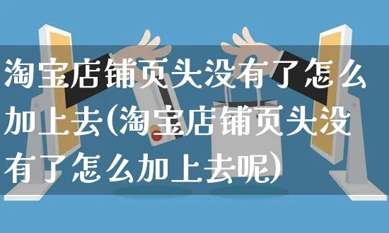 淘宝店铺页头没有了怎么加上去(淘宝店铺页头没有了怎么加上去呢)_https://www.czttao.com_店铺规则_第1张