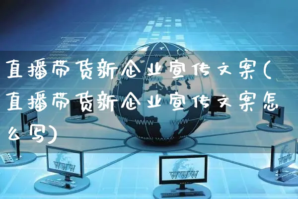 直播带货新企业宣传文案(直播带货新企业宣传文案怎么写)_https://www.czttao.com_视频/直播带货_第1张