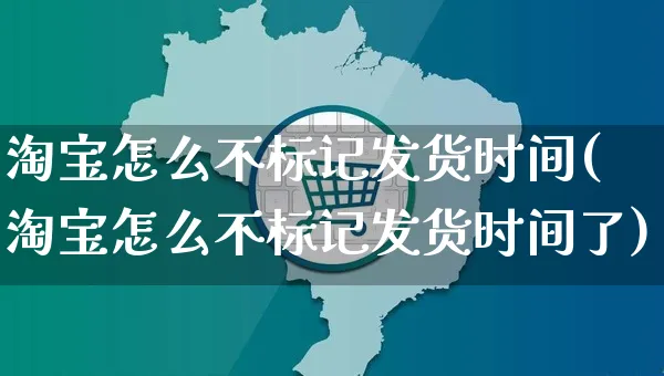 淘宝怎么不标记发货时间(淘宝怎么不标记发货时间了)_https://www.czttao.com_闲鱼电商_第1张