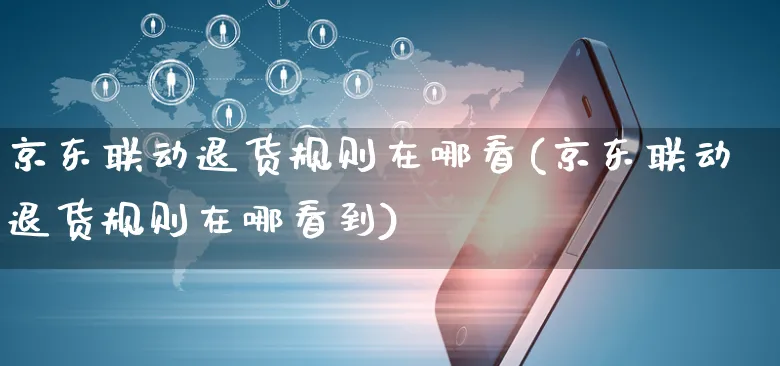 京东联动退货规则在哪看(京东联动退货规则在哪看到)_https://www.czttao.com_电商运营_第1张