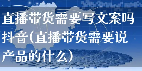 直播带货需要写文案吗抖音(直播带货需要说产品的什么)_https://www.czttao.com_视频/直播带货_第1张