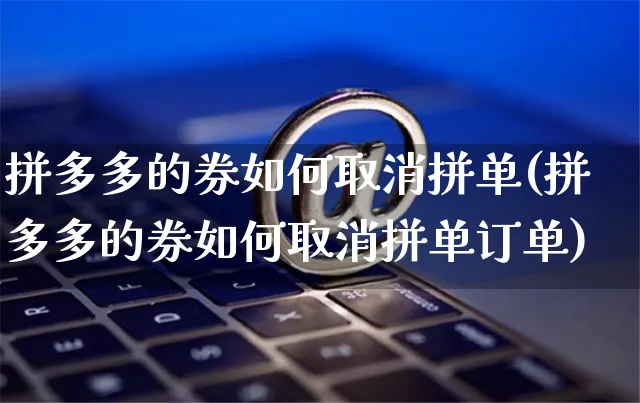 拼多多的券如何取消拼单(拼多多的券如何取消拼单订单)_https://www.czttao.com_亚马逊电商_第1张