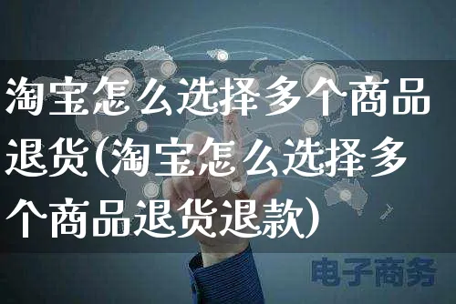 淘宝怎么选择多个商品退货(淘宝怎么选择多个商品退货退款)_https://www.czttao.com_淘宝电商_第1张