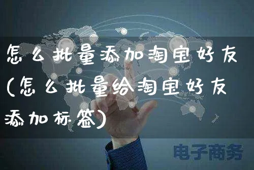 怎么批量添加淘宝好友(怎么批量给淘宝好友添加标签)_https://www.czttao.com_店铺规则_第1张