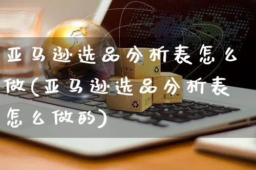 亚马逊选品分析表怎么做(亚马逊选品分析表怎么做的)_https://www.czttao.com_亚马逊电商_第1张