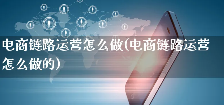 电商链路运营怎么做(电商链路运营怎么做的)_https://www.czttao.com_电商运营_第1张