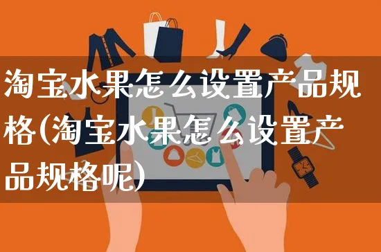 淘宝水果怎么设置产品规格(淘宝水果怎么设置产品规格呢)_https://www.czttao.com_拼多多电商_第1张