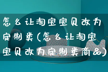 怎么让淘宝宝贝改为定制类(怎么让淘宝宝贝改为定制类商品)_https://www.czttao.com_视频/直播带货_第1张