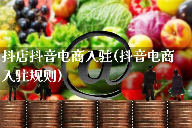 抖店抖音电商入驻(抖音电商入驻规则)_https://www.czttao.com_抖音小店_第1张