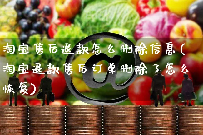 淘宝售后退款怎么删除信息(淘宝退款售后订单删除了怎么恢复)_https://www.czttao.com_拼多多电商_第1张