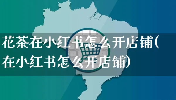 花茶在小红书怎么开店铺(在小红书怎么开店铺)_https://www.czttao.com_小红书_第1张