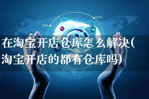 在淘宝开店仓库怎么解决(淘宝开店的都有仓库吗)_https://www.czttao.com_视频/直播带货_第1张