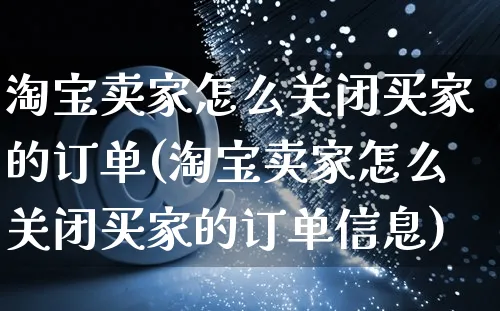 淘宝卖家怎么关闭买家的订单(淘宝卖家怎么关闭买家的订单信息)_https://www.czttao.com_开店技巧_第1张