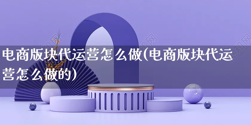 电商版块代运营怎么做(电商版块代运营怎么做的)_https://www.czttao.com_电商资讯_第1张