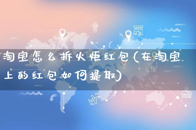 淘宝怎么拆火炬红包(在淘宝上的红包如何提取)_https://www.czttao.com_视频/直播带货_第1张