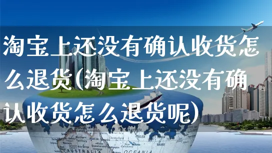 淘宝上还没有确认收货怎么退货(淘宝上还没有确认收货怎么退货呢)_https://www.czttao.com_拼多多电商_第1张