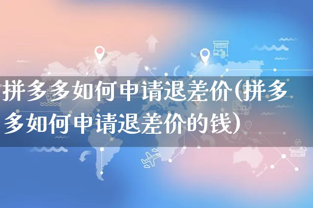 拼多多如何申请退差价(拼多多如何申请退差价的钱)_https://www.czttao.com_京东电商_第1张