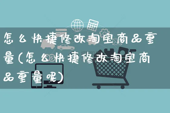 怎么快捷修改淘宝商品重量(怎么快捷修改淘宝商品重量呢)_https://www.czttao.com_视频/直播带货_第1张