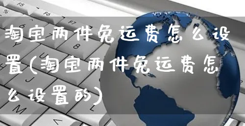 淘宝两件免运费怎么设置(淘宝两件免运费怎么设置的)_https://www.czttao.com_店铺规则_第1张