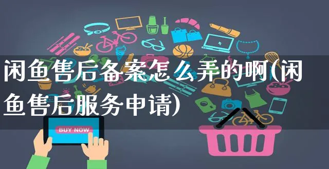 闲鱼售后备案怎么弄的啊(闲鱼售后服务申请)_https://www.czttao.com_闲鱼电商_第1张