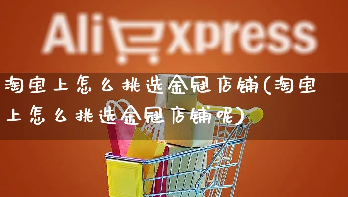 淘宝上怎么挑选金冠店铺(淘宝上怎么挑选金冠店铺呢)_https://www.czttao.com_闲鱼电商_第1张