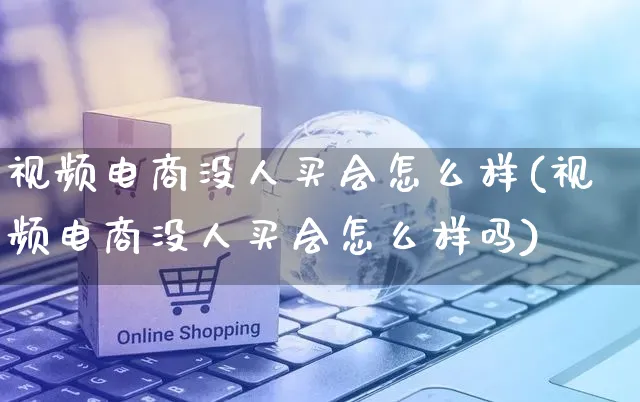 视频电商没人买会怎么样(视频电商没人买会怎么样吗)_https://www.czttao.com_视频/直播带货_第1张