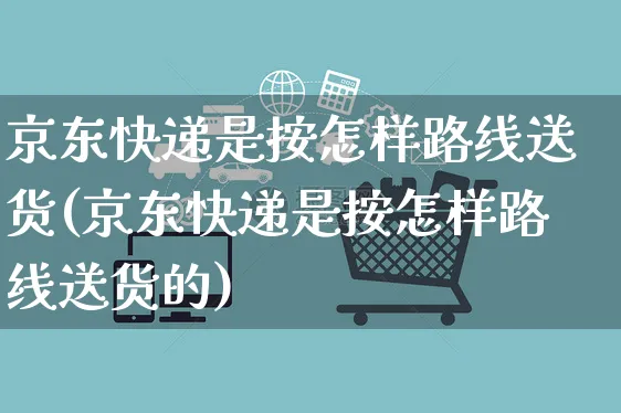 京东快递是按怎样路线送货(京东快递是按怎样路线送货的)_https://www.czttao.com_电商资讯_第1张