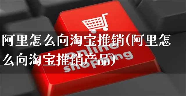 阿里怎么向淘宝推销(阿里怎么向淘宝推销产品)_https://www.czttao.com_电商运营_第1张