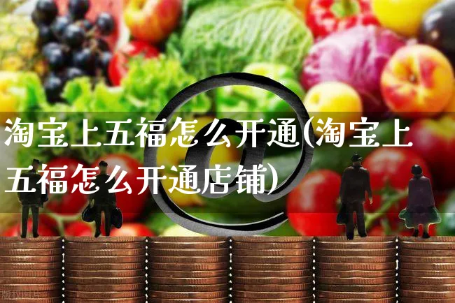 淘宝上五福怎么开通(淘宝上五福怎么开通店铺)_https://www.czttao.com_电商运营_第1张