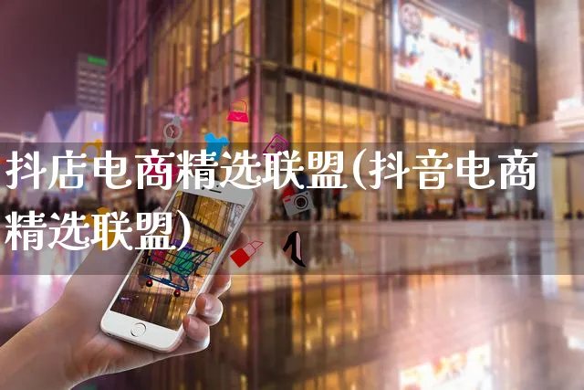 抖店电商精选联盟(抖音电商精选联盟)_https://www.czttao.com_抖音小店_第1张