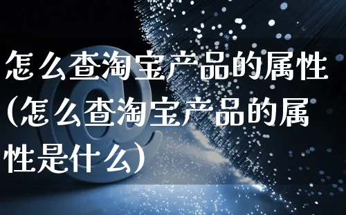 怎么查淘宝产品的属性(怎么查淘宝产品的属性是什么)_https://www.czttao.com_淘宝电商_第1张