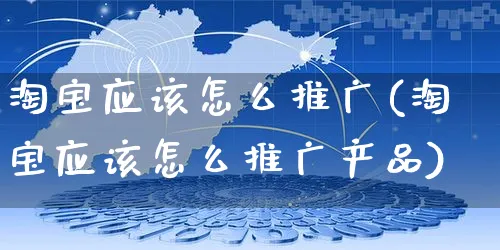 淘宝应该怎么推广(淘宝应该怎么推广产品)_https://www.czttao.com_视频/直播带货_第1张