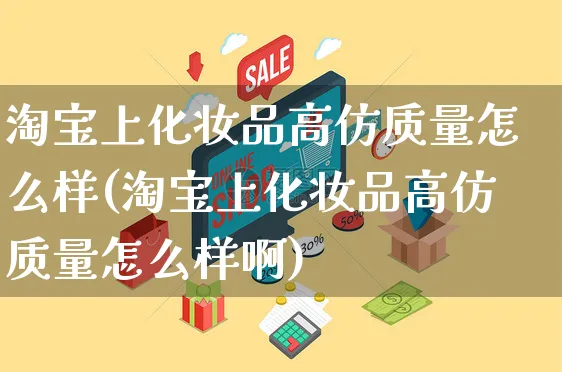 淘宝上化妆品高仿质量怎么样(淘宝上化妆品高仿质量怎么样啊)_https://www.czttao.com_拼多多电商_第1张