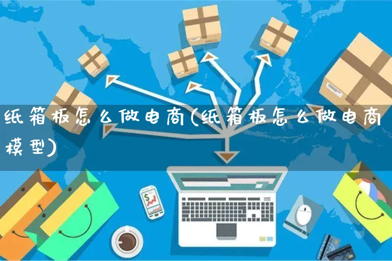 纸箱板怎么做电商(纸箱板怎么做电商模型)_https://www.czttao.com_电商资讯_第1张