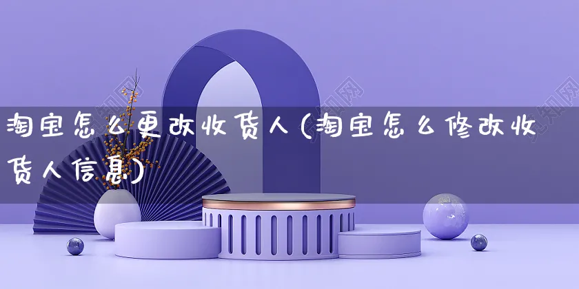 淘宝怎么更改收货人(淘宝怎么修改收货人信息)_https://www.czttao.com_抖音小店_第1张