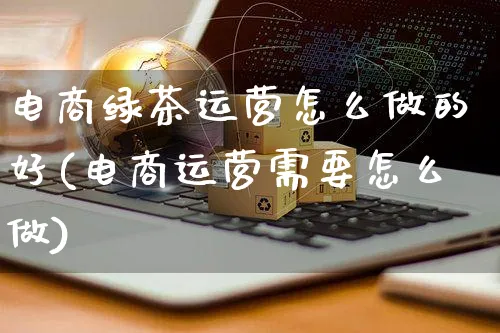 电商绿茶运营怎么做的好(电商运营需要怎么做)_https://www.czttao.com_电商运营_第1张